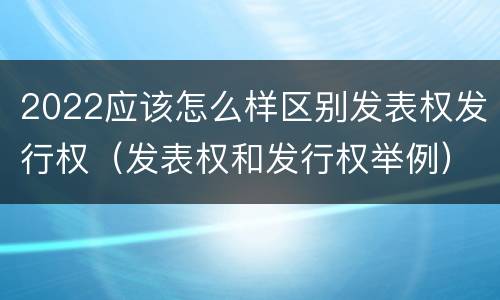 2022应该怎么样区别发表权发行权（发表权和发行权举例）