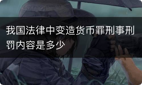我国法律中变造货币罪刑事刑罚内容是多少