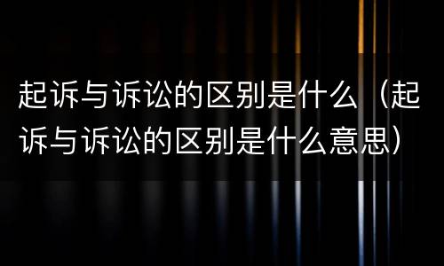 起诉与诉讼的区别是什么（起诉与诉讼的区别是什么意思）