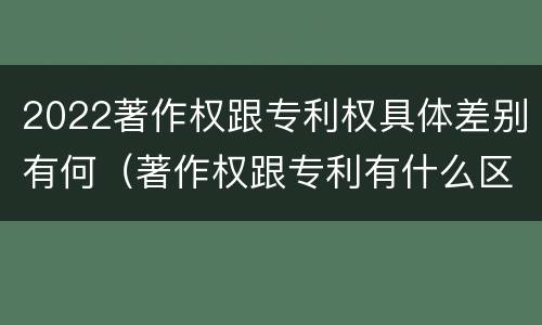 2022著作权跟专利权具体差别有何（著作权跟专利有什么区别）