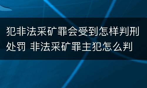 犯非法采矿罪会受到怎样判刑处罚 非法采矿罪主犯怎么判