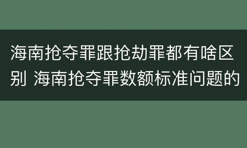 海南抢夺罪跟抢劫罪都有啥区别 海南抢夺罪数额标准问题的规定