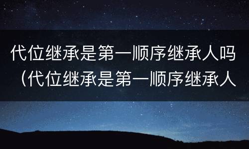 代位继承是第一顺序继承人吗（代位继承是第一顺序继承人吗民法典）