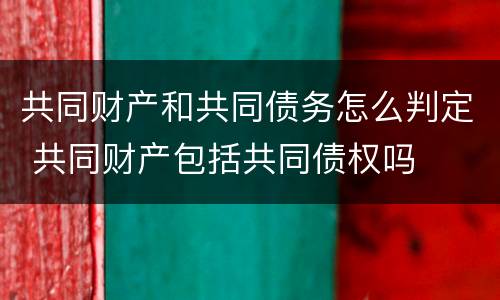 共同财产和共同债务怎么判定 共同财产包括共同债权吗
