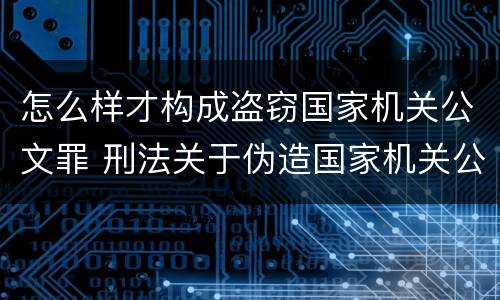 怎么样才构成盗窃国家机关公文罪 刑法关于伪造国家机关公文罪