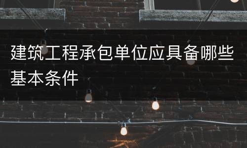 建筑工程承包单位应具备哪些基本条件