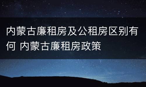 内蒙古廉租房及公租房区别有何 内蒙古廉租房政策