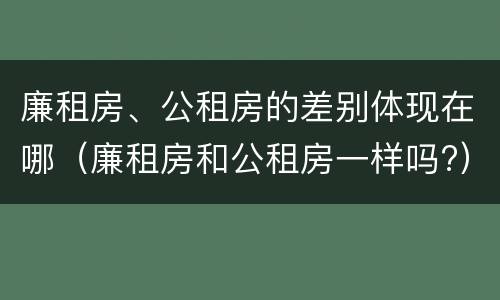 廉租房、公租房的差别体现在哪（廉租房和公租房一样吗?）