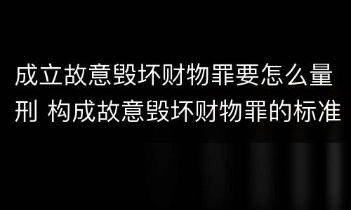 成立故意毁坏财物罪要怎么量刑 构成故意毁坏财物罪的标准