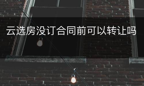云选房没订合同前可以转让吗