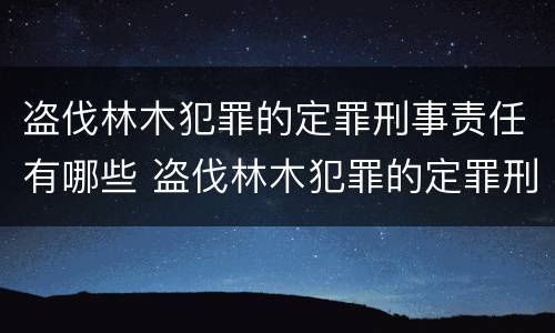 盗伐林木犯罪的定罪刑事责任有哪些 盗伐林木犯罪的定罪刑事责任有哪些类型