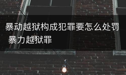 暴动越狱构成犯罪要怎么处罚 暴力越狱罪