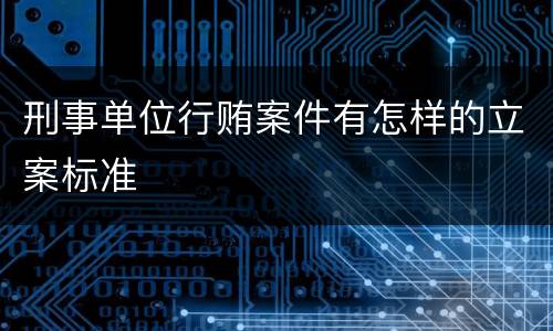 刑事单位行贿案件有怎样的立案标准