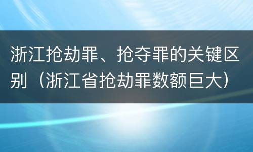 浙江抢劫罪、抢夺罪的关键区别（浙江省抢劫罪数额巨大）