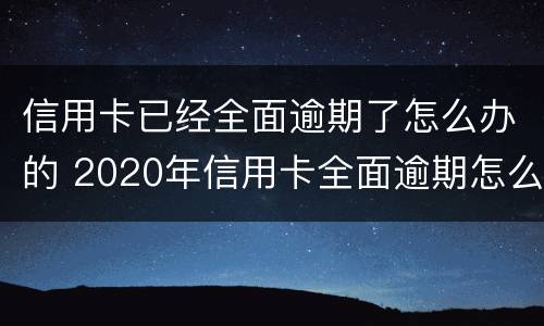 信用卡已经全面逾期了怎么办的 2020年信用卡全面逾期怎么办
