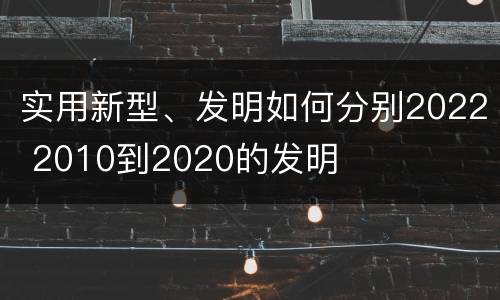 实用新型、发明如何分别2022 2010到2020的发明