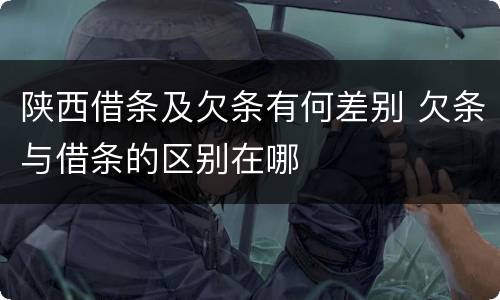 陕西借条及欠条有何差别 欠条与借条的区别在哪