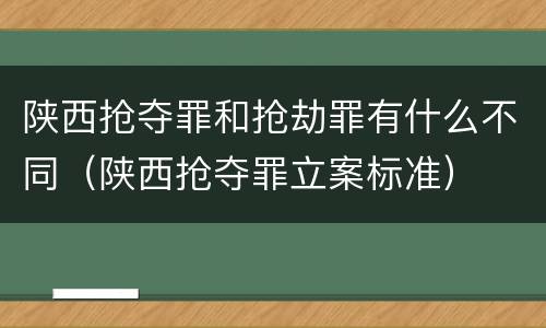 陕西抢夺罪和抢劫罪有什么不同（陕西抢夺罪立案标准）