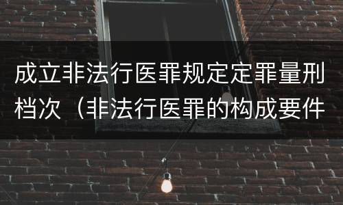 成立非法行医罪规定定罪量刑档次（非法行医罪的构成要件是）