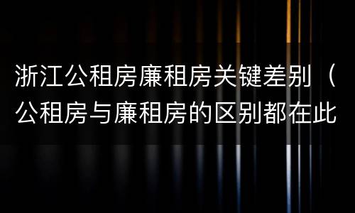 浙江公租房廉租房关键差别（公租房与廉租房的区别都在此,别再搞错了!）