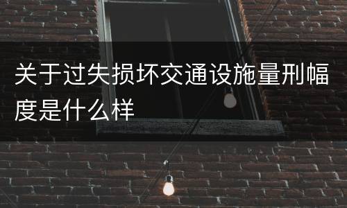 关于过失损坏交通设施量刑幅度是什么样