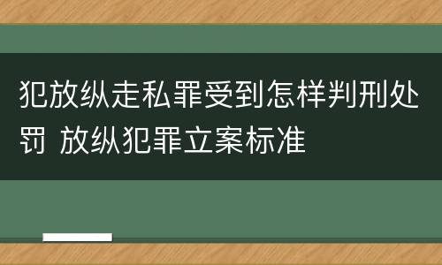 犯放纵走私罪受到怎样判刑处罚 放纵犯罪立案标准