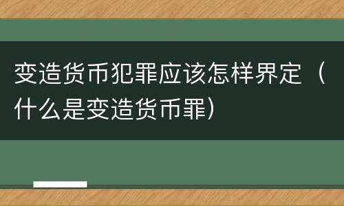 变造货币犯罪应该怎样界定（什么是变造货币罪）