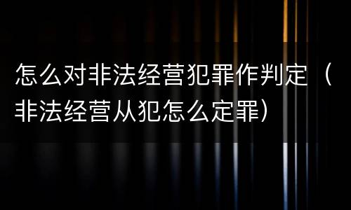 怎么对非法经营犯罪作判定（非法经营从犯怎么定罪）