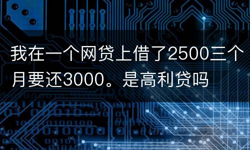 我在一个网贷上借了2500三个月要还3000。是高利贷吗