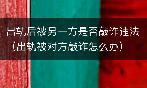出轨后被另一方是否敲诈违法（出轨被对方敲诈怎么办）