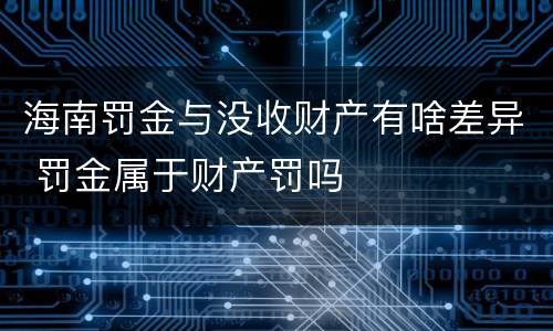 海南罚金与没收财产有啥差异 罚金属于财产罚吗