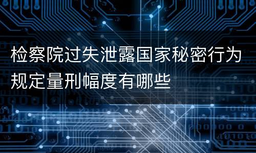 检察院过失泄露国家秘密行为规定量刑幅度有哪些