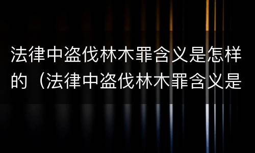 法律中盗伐林木罪含义是怎样的（法律中盗伐林木罪含义是怎样的规定）