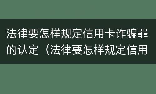 法律要怎样规定信用卡诈骗罪的认定（法律要怎样规定信用卡诈骗罪的认定依据）