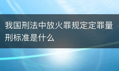 我国刑法中放火罪规定定罪量刑标准是什么