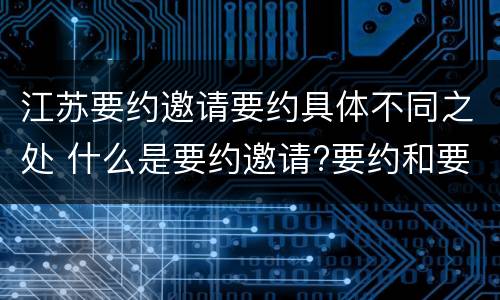 江苏要约邀请要约具体不同之处 什么是要约邀请?要约和要约邀请有哪些区别?