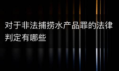 对于非法捕捞水产品罪的法律判定有哪些