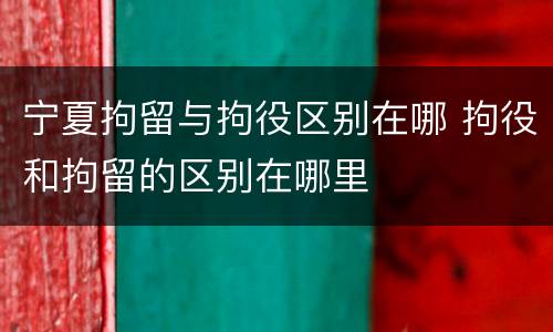 宁夏拘留与拘役区别在哪 拘役和拘留的区别在哪里