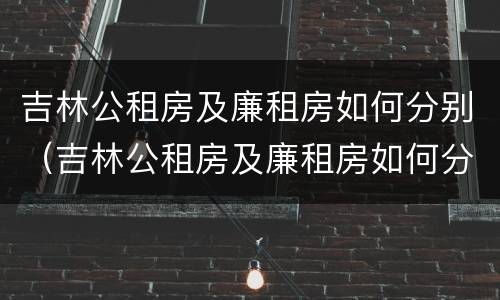 吉林公租房及廉租房如何分别（吉林公租房及廉租房如何分别摇号）