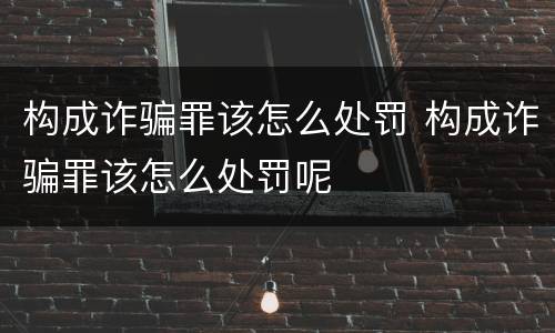 构成诈骗罪该怎么处罚 构成诈骗罪该怎么处罚呢