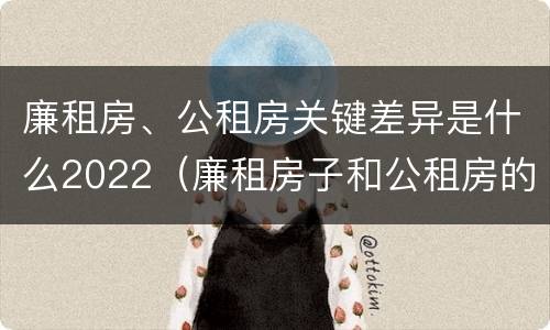 廉租房、公租房关键差异是什么2022（廉租房子和公租房的区别）