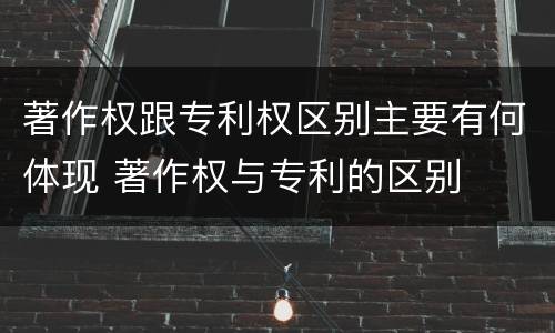 著作权跟专利权区别主要有何体现 著作权与专利的区别