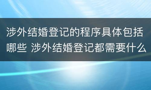 涉外结婚登记的程序具体包括哪些 涉外结婚登记都需要什么材料