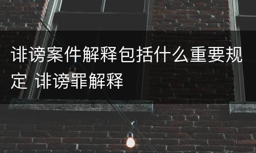 诽谤案件解释包括什么重要规定 诽谤罪解释