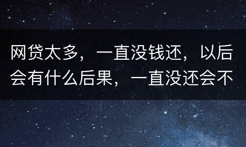 网贷太多，一直没钱还，以后会有什么后果，一直没还会不会一直在黑名单