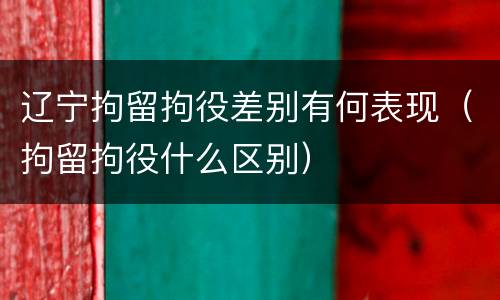 辽宁拘留拘役差别有何表现（拘留拘役什么区别）