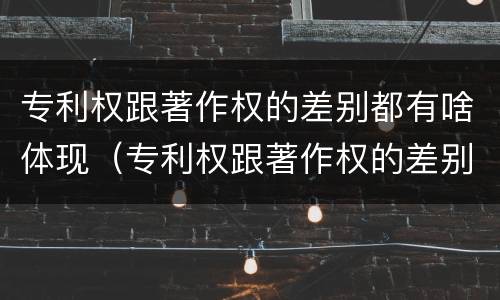 专利权跟著作权的差别都有啥体现（专利权跟著作权的差别都有啥体现呢）
