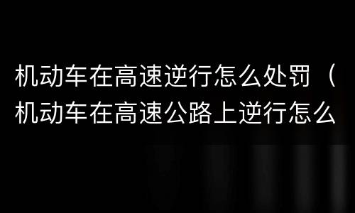 机动车在高速逆行怎么处罚（机动车在高速公路上逆行怎么处罚）