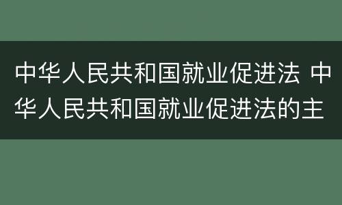 中华人民共和国就业促进法 中华人民共和国就业促进法的主要内容