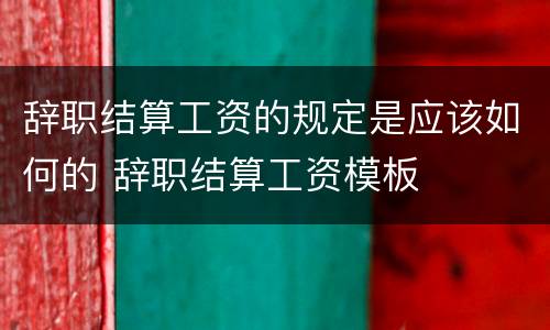 辞职结算工资的规定是应该如何的 辞职结算工资模板